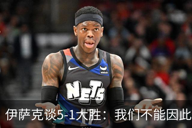 伊萨克谈5-1大胜：我们不能因此飘飘然，接下来的对手更强
